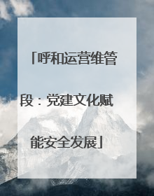 呼和运营维管段：党建文化赋能安全发展