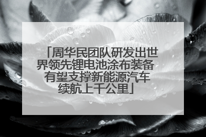 周华民团队研发出世界领先锂电池涂布装备 有望支撑新能源汽车续航上千公里