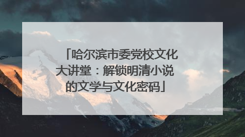 哈尔滨市委党校文化大讲堂：解锁明清小说的文学与文化密码