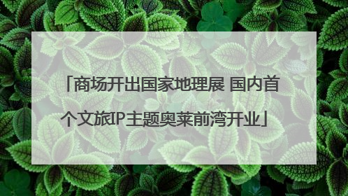 商场开出国家地理展 国内首个文旅IP主题奥莱前湾开业