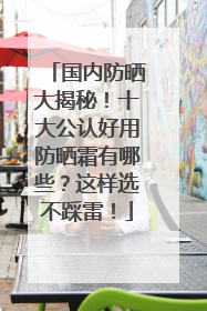 国内防晒大揭秘！十大公认好用防晒霜有哪些？这样选不踩雷！