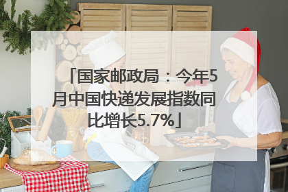国家邮政局：今年5月中国快递发展指数同比增长5.7%