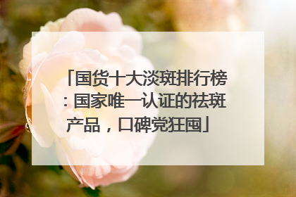 国货十大淡斑排行榜：国家唯一认证的祛斑产品，口碑党狂囤
