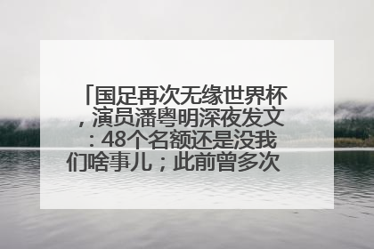 国足再次无缘世界杯，演员潘粤明深夜发文：48个名额还是没我们啥事儿；此前曾多次为国足发声