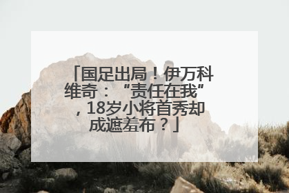 国足出局！伊万科维奇：“责任在我”，18岁小将首秀却成遮羞布？
