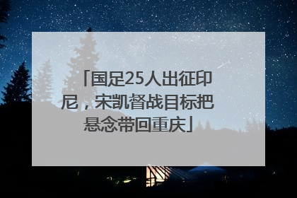 国足25人出征印尼，宋凯督战目标把悬念带回重庆