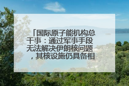 国际原子能机构总干事：通过军事手段无法解决伊朗核问题，其核设施仍具备相关产能，只需要数月就能生产出浓缩铀