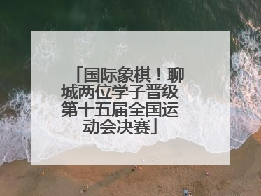 国际象棋！聊城两位学子晋级第十五届全国运动会决赛
