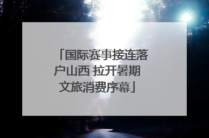 国际赛事接连落户山西 拉开暑期文旅消费序幕
