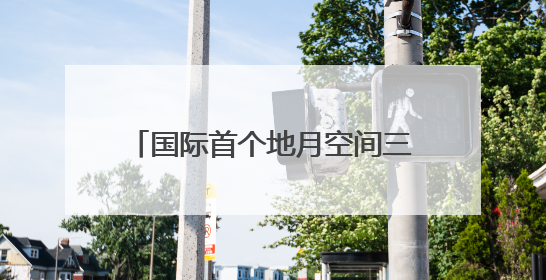 国际首个地月空间三星星座，有何特别？