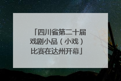 四川省第二十届戏剧小品（小戏）比赛在达州开幕