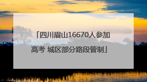 四川眉山16670人参加高考 城区部分路段管制