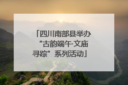 四川南部县举办“古韵端午·文庙寻踪”系列活动