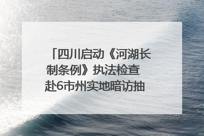 四川启动《河湖长制条例》执法检查 赴6市州实地暗访抽查｜四川人大之声