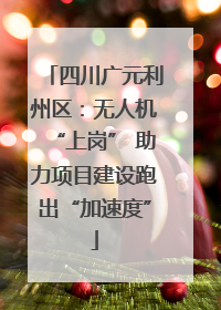四川广元利州区：无人机“上岗” 助力项目建设跑出“加速度”