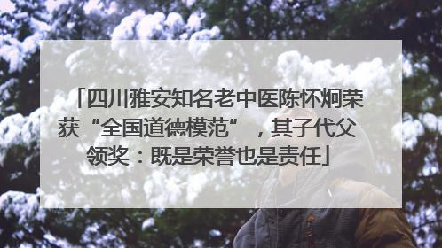 四川雅安知名老中医陈怀炯荣获“全国道德模范”，其子代父领奖：既是荣誉也是责任