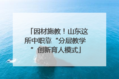 因材施教！山东这所中职靠“分层教学”创新育人模式