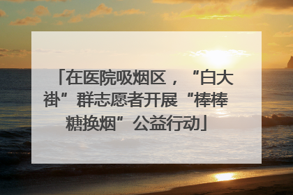 在医院吸烟区，“白大褂”群志愿者开展“棒棒糖换烟”公益行动