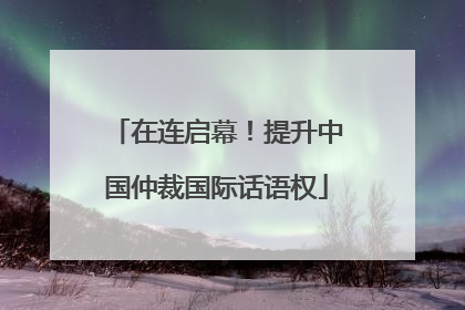在连启幕！提升中国仲裁国际话语权