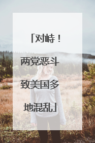 对峙！两党恶斗致美国多地混乱