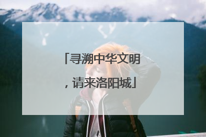 寻溯中华文明，请来洛阳城