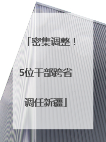 密集调整！5位干部跨省调任新疆