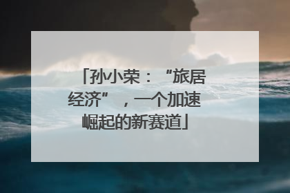 孙小荣：“旅居经济”，一个加速崛起的新赛道