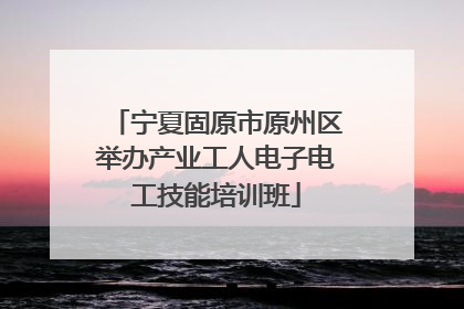 宁夏固原市原州区举办产业工人电子电工技能培训班