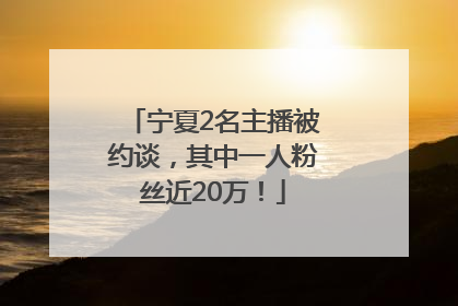 宁夏2名主播被约谈，其中一人粉丝近20万！