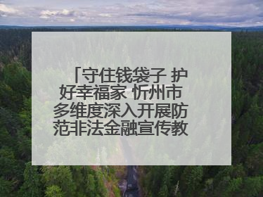 守住钱袋子 护好幸福家 忻州市多维度深入开展防范非法金融宣传教育系列活动