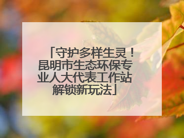 守护多样生灵！昆明市生态环保专业人大代表工作站解锁新玩法