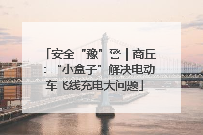 安全“豫”警｜商丘：“小盒子”解决电动车飞线充电大问题