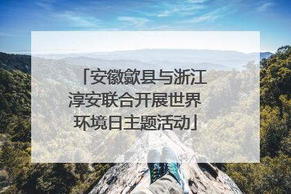 安徽歙县与浙江淳安联合开展世界环境日主题活动