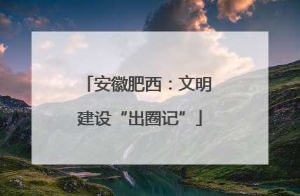 安徽肥西：文明建设“出圈记”
