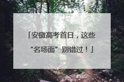安徽高考首日，这些“名场面”别错过！