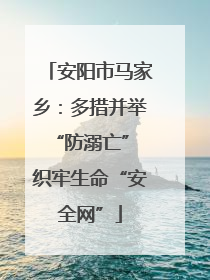 安阳市马家乡：多措并举“防溺亡” 织牢生命“安全网”