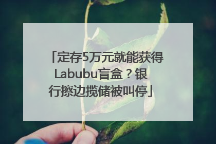定存5万元就能获得Labubu盲盒？银行擦边揽储被叫停