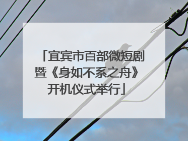 宜宾市百部微短剧暨《身如不系之舟》开机仪式举行