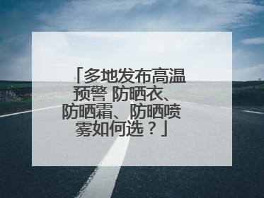 多地发布高温预警 防晒衣、防晒霜、防晒喷雾如何选？