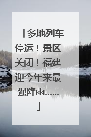 多地列车停运！景区关闭！福建迎今年来最强降雨……