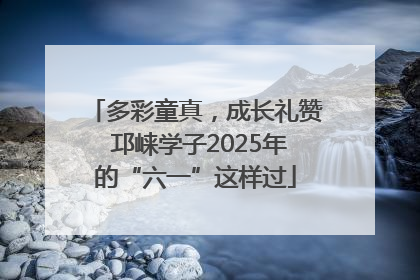 多彩童真，成长礼赞 邛崃学子2025年的“六一”这样过