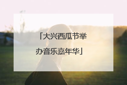 大兴西瓜节举办音乐嘉年华