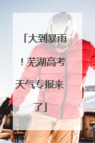 大到暴雨！芜湖高考天气专报来了