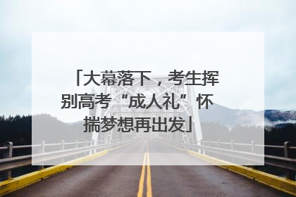 大幕落下，考生挥别高考“成人礼”怀揣梦想再出发