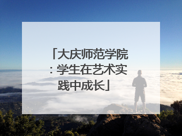 大庆师范学院：学生在艺术实践中成长