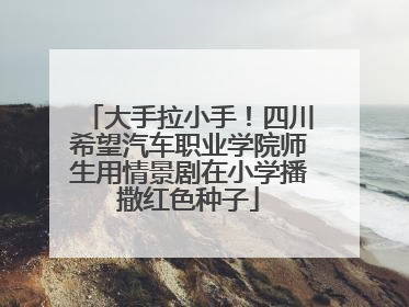 大手拉小手！四川希望汽车职业学院师生用情景剧在小学播撒红色种子