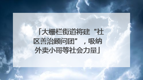 大栅栏街道将建“社区善治顾问团”，吸纳外卖小哥等社会力量