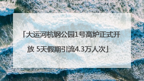 大运河杭钢公园1号高炉正式开放 5天假期引流4.3万人次
