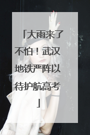 大雨来了不怕！武汉地铁严阵以待护航高考