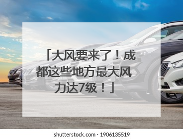 大风要来了！成都这些地方最大风力达7级！